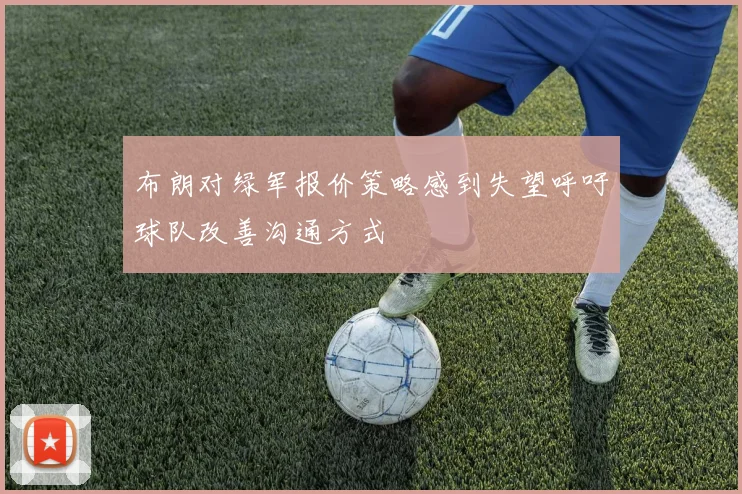布朗对绿军报价策略感到失望呼吁球队改善沟通方式