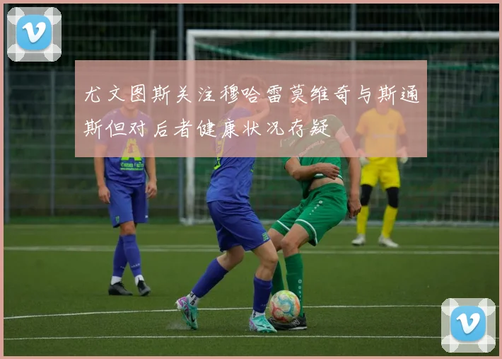 尤文图斯关注穆哈雷莫维奇与斯通斯但对后者健康状况存疑