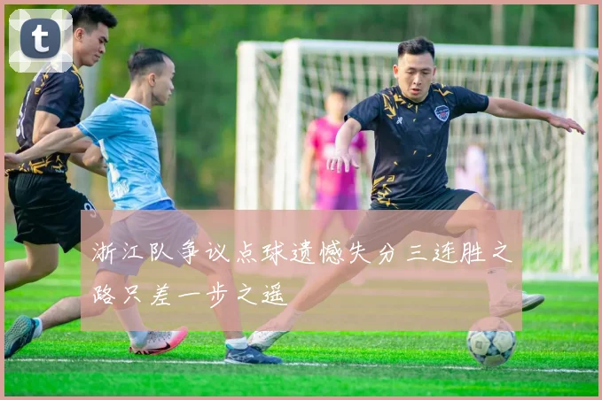 浙江队争议点球遗憾失分三连胜之路只差一步之遥