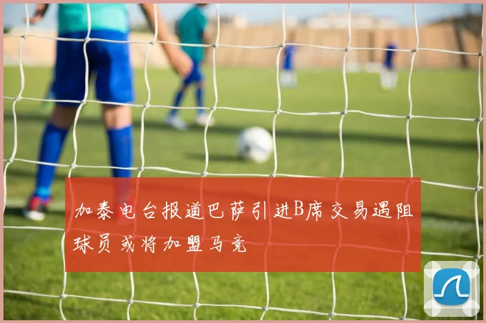 加泰电台报道巴萨引进B席交易遇阻球员或将加盟马竞