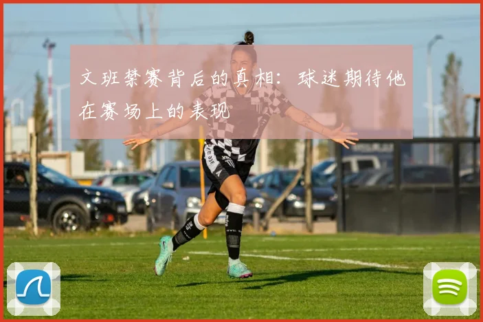 文班禁赛背后的真相：球迷期待他在赛场上的表现