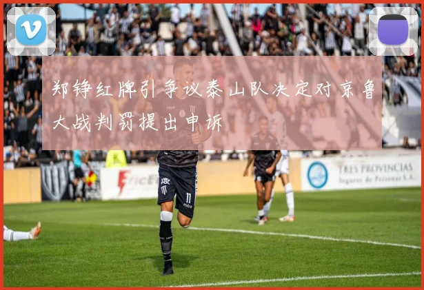 郑铮红牌引争议泰山队决定对京鲁大战判罚提出申诉