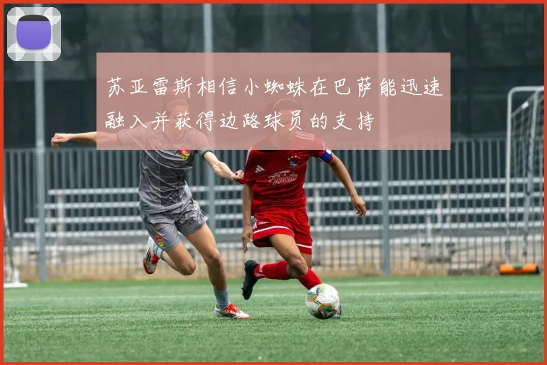 苏亚雷斯相信小蜘蛛在巴萨能迅速融入并获得边路球员的支持