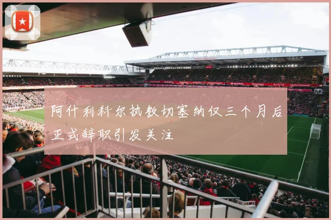 阿什利科尔执教切塞纳仅三个月后正式辞职引发关注