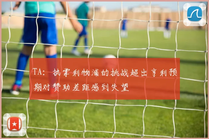 TA：执掌利物浦的挑战超出亨利预期对赞助差距感到失望