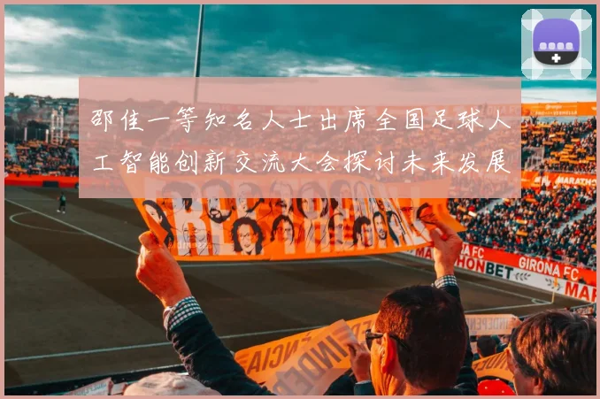 邵佳一等知名人士出席全国足球人工智能创新交流大会探讨未来发展方向