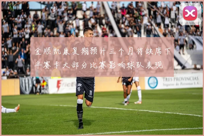 金顺凯康复期预计三个月将缺席下半赛季大部分比赛影响球队表现