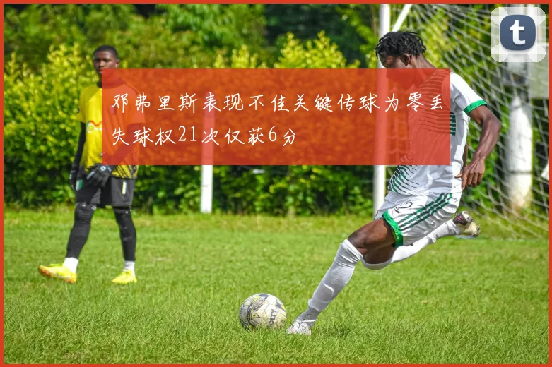 邓弗里斯表现不佳关键传球为零丢失球权21次仅获6分